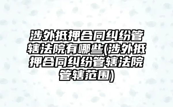 涉外抵押合同糾紛管轄法院有哪些(涉外抵押合同糾紛管轄法院管轄范圍)