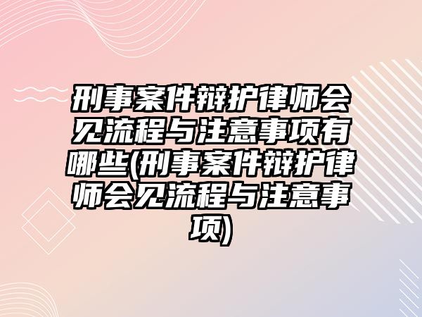 刑事案件辯護律師會見流程與注意事項有哪些(刑事案件辯護律師會見流程與注意事項)