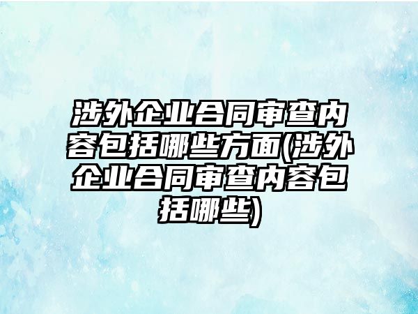 涉外企業(yè)合同審查內容包括哪些方面(涉外企業(yè)合同審查內容包括哪些)