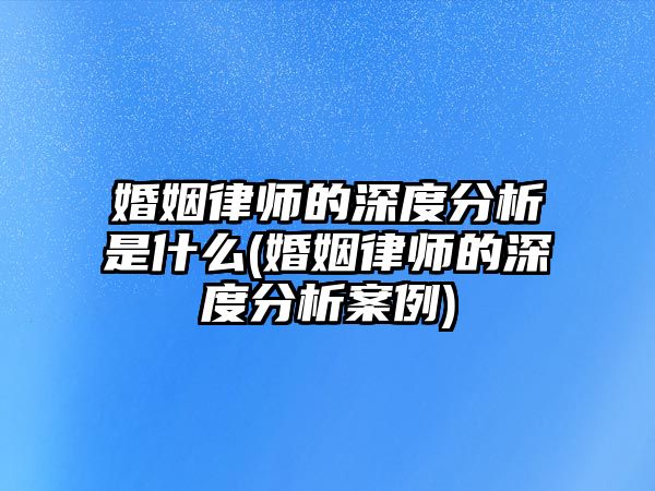 婚姻律師的深度分析是什么(婚姻律師的深度分析案例)