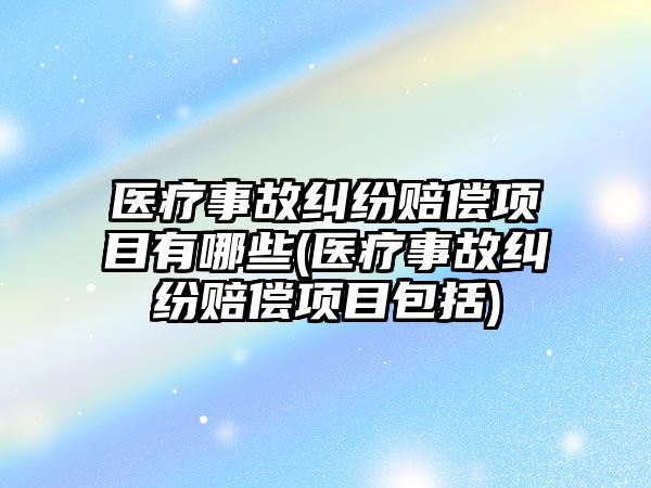 醫療事故糾紛賠償項目有哪些(醫療事故糾紛賠償項目包括)