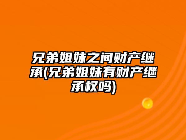 兄弟姐妹之間財產繼承(兄弟姐妹有財產繼承權嗎)