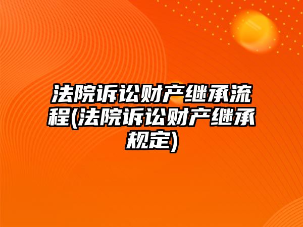 法院訴訟財產繼承流程(法院訴訟財產繼承規定)