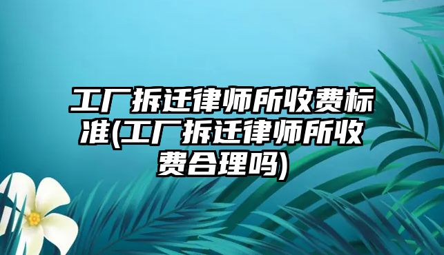 工廠拆遷律師所收費標準(工廠拆遷律師所收費合理嗎)