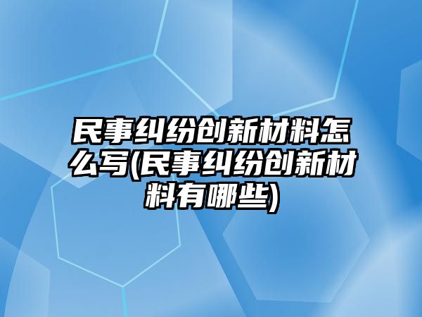 民事糾紛創新材料怎么寫(民事糾紛創新材料有哪些)