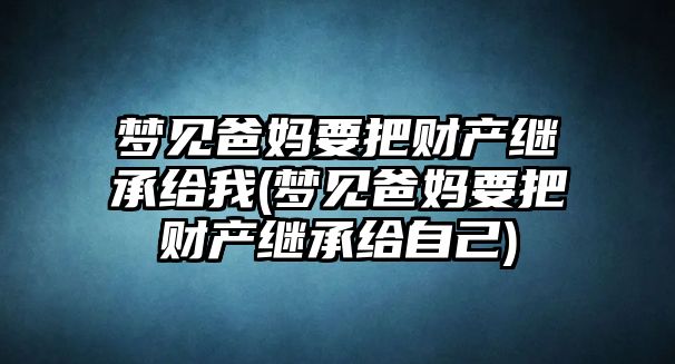 夢見爸媽要把財產繼承給我(夢見爸媽要把財產繼承給自己)