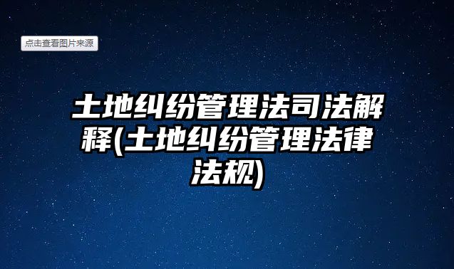 土地糾紛管理法司法解釋(土地糾紛管理法律法規)