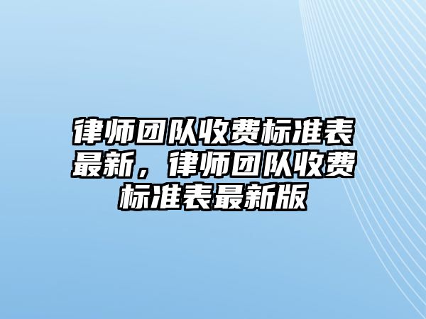 律師團隊收費標準表最新，律師團隊收費標準表最新版