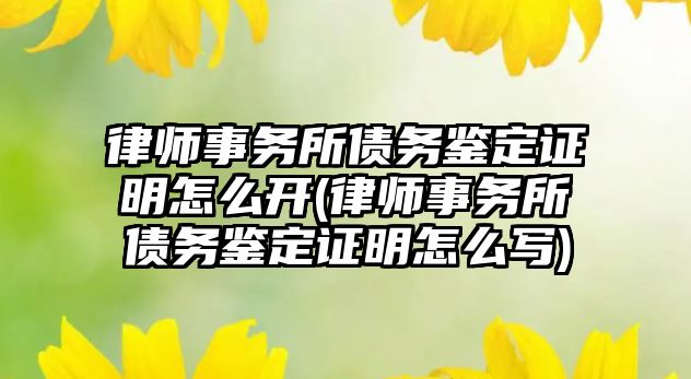 律師事務所債務鑒定證明怎么開(律師事務所債務鑒定證明怎么寫)