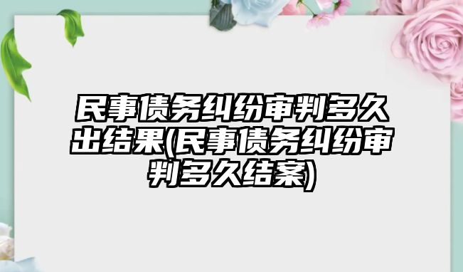 民事債務糾紛審判多久出結果(民事債務糾紛審判多久結案)