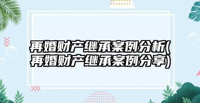 再婚財產繼承案例分析(再婚財產繼承案例分享)