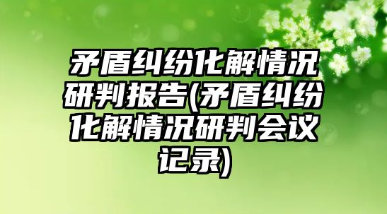 矛盾糾紛化解情況研判報(bào)告(矛盾糾紛化解情況研判會議記錄)