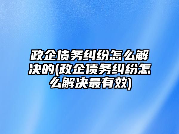 政企債務糾紛怎么解決的(政企債務糾紛怎么解決最有效)