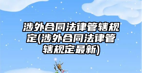 涉外合同法律管轄規(guī)定(涉外合同法律管轄規(guī)定最新)