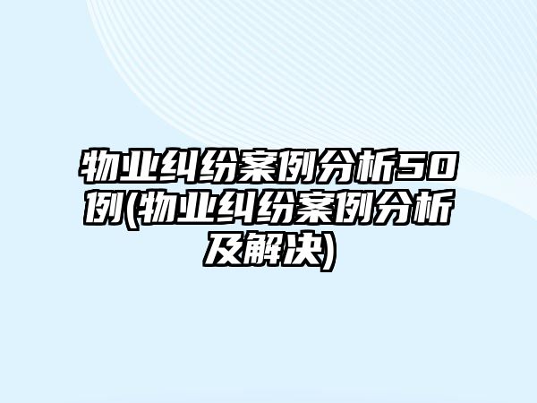 物業(yè)糾紛案例分析50例(物業(yè)糾紛案例分析及解決)