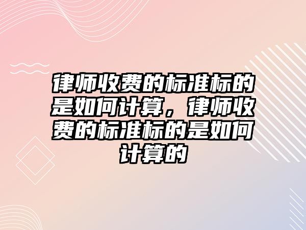 律師收費的標準標的是如何計算，律師收費的標準標的是如何計算的