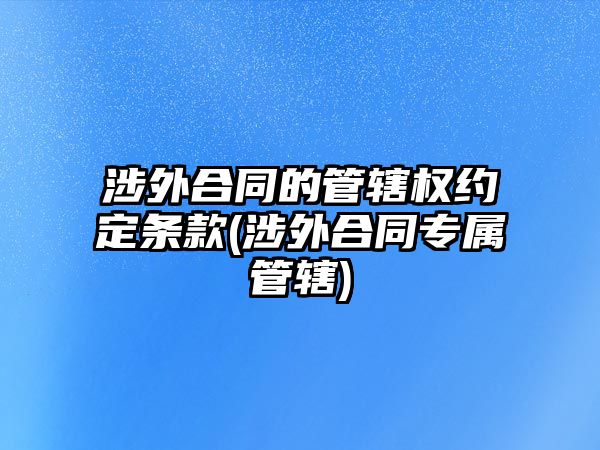 涉外合同的管轄權約定條款(涉外合同專屬管轄)