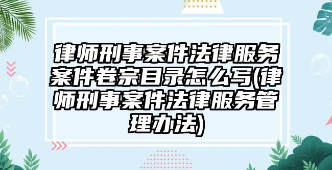 律師刑事案件法律服務(wù)案件卷宗目錄怎么寫(xiě)(律師刑事案件法律服務(wù)管理辦法)