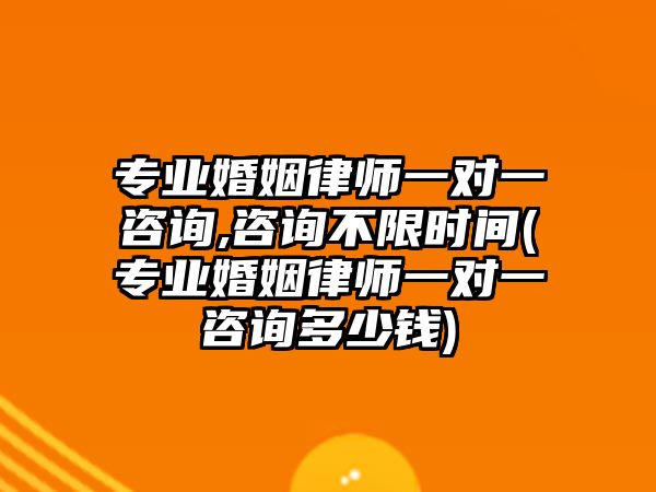 專業婚姻律師一對一咨詢,咨詢不限時間(專業婚姻律師一對一咨詢多少錢)