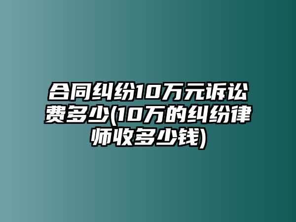 合同糾紛10萬(wàn)元訴訟費(fèi)多少(10萬(wàn)的糾紛律師收多少錢)