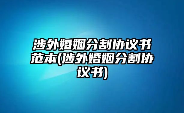 涉外婚姻分割協(xié)議書范本(涉外婚姻分割協(xié)議書)