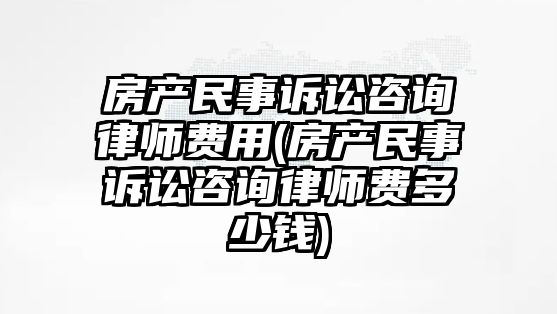 房產民事訴訟咨詢律師費用(房產民事訴訟咨詢律師費多少錢)