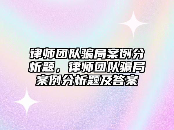 律師團隊騙局案例分析題，律師團隊騙局案例分析題及答案