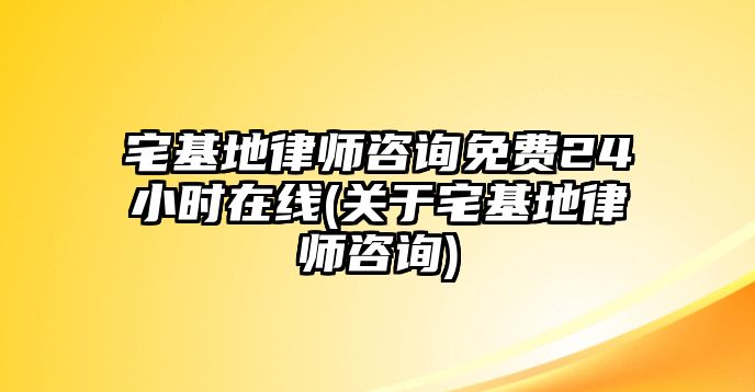 宅基地律師咨詢免費24小時在線(關于宅基地律師咨詢)