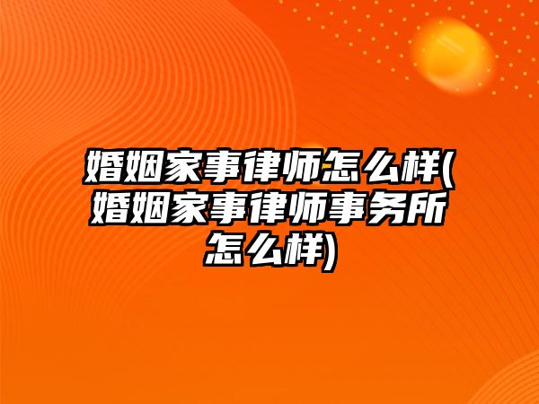 婚姻家事律師怎么樣(婚姻家事律師事務(wù)所怎么樣)