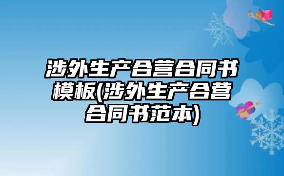 涉外生產合營合同書模板(涉外生產合營合同書范本)