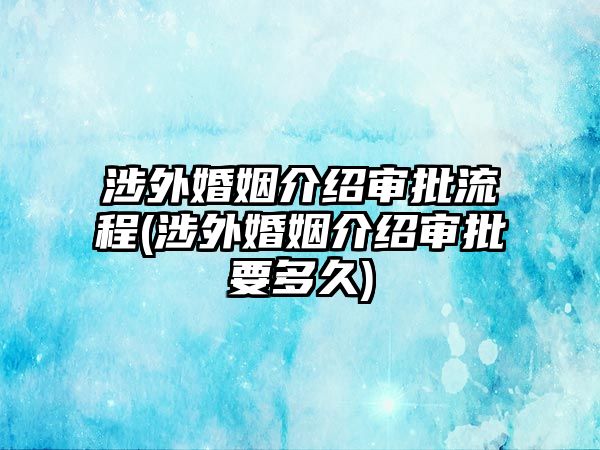 涉外婚姻介紹審批流程(涉外婚姻介紹審批要多久)