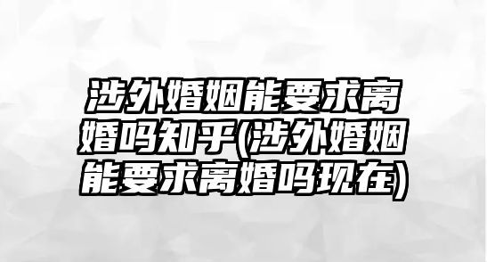 涉外婚姻能要求離婚嗎知乎(涉外婚姻能要求離婚嗎現(xiàn)在)