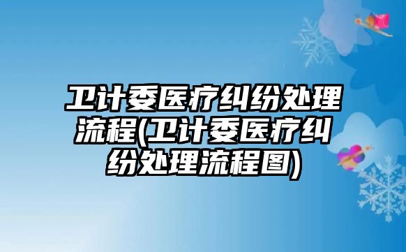 衛(wèi)計委醫(yī)療糾紛處理流程(衛(wèi)計委醫(yī)療糾紛處理流程圖)