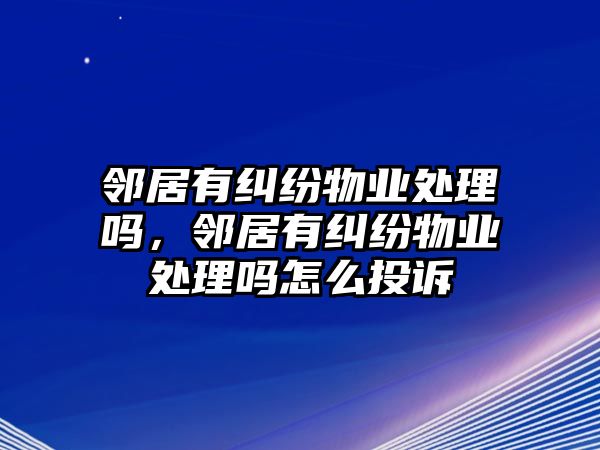 鄰居有糾紛物業處理嗎，鄰居有糾紛物業處理嗎怎么投訴