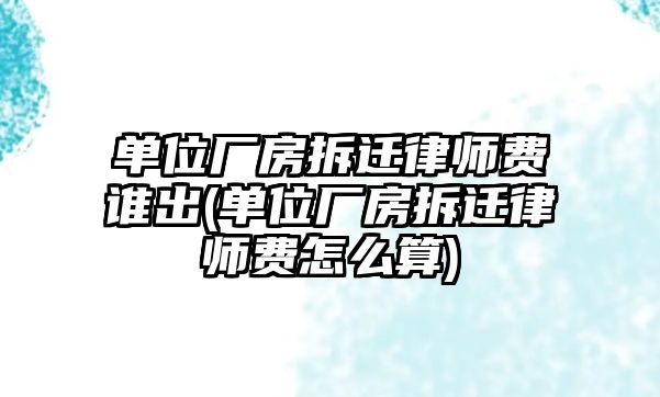 單位廠房拆遷律師費誰出(單位廠房拆遷律師費怎么算)