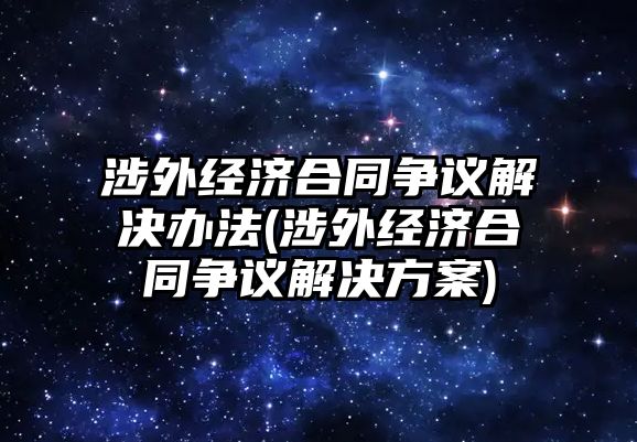 涉外經(jīng)濟(jì)合同爭議解決辦法(涉外經(jīng)濟(jì)合同爭議解決方案)