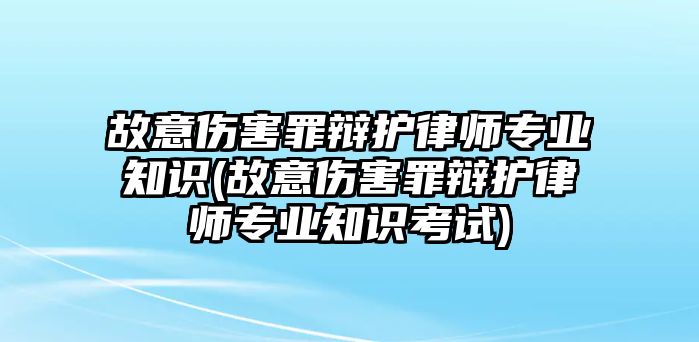 故意傷害罪辯護律師專業知識(故意傷害罪辯護律師專業知識考試)