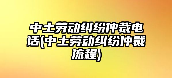 中土勞動糾紛仲裁電話(中土勞動糾紛仲裁流程)