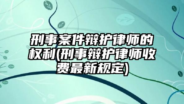 刑事案件辯護律師的權利(刑事辯護律師收費最新規定)