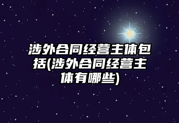 涉外合同經(jīng)營(yíng)主體包括(涉外合同經(jīng)營(yíng)主體有哪些)