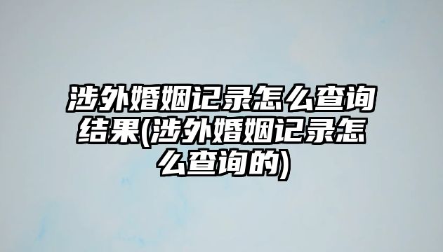 涉外婚姻記錄怎么查詢結(jié)果(涉外婚姻記錄怎么查詢的)