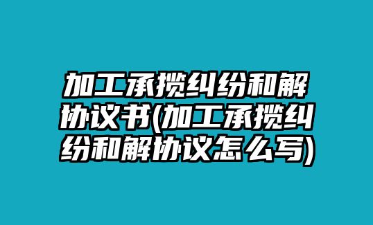 加工承攬糾紛和解協議書(加工承攬糾紛和解協議怎么寫)