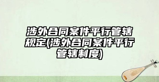 涉外合同案件平行管轄規定(涉外合同案件平行管轄制度)