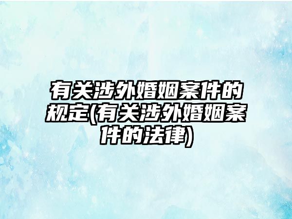 有關(guān)涉外婚姻案件的規(guī)定(有關(guān)涉外婚姻案件的法律)