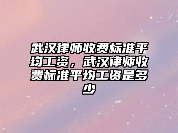 武漢律師收費標準平均工資，武漢律師收費標準平均工資是多少