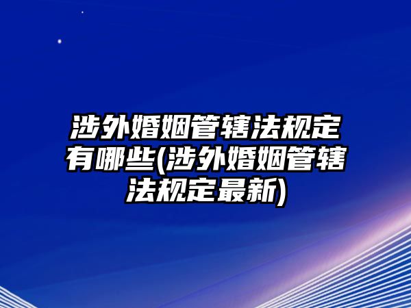 涉外婚姻管轄法規定有哪些(涉外婚姻管轄法規定最新)