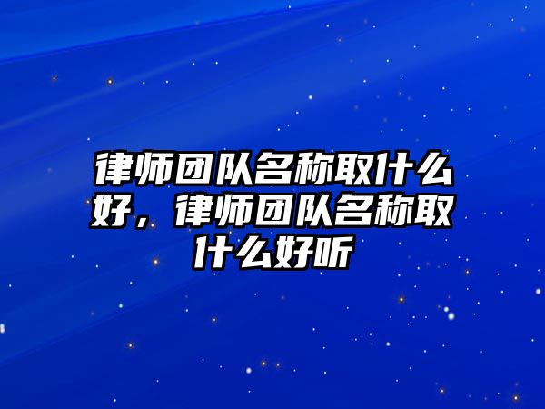 律師團隊名稱取什么好，律師團隊名稱取什么好聽