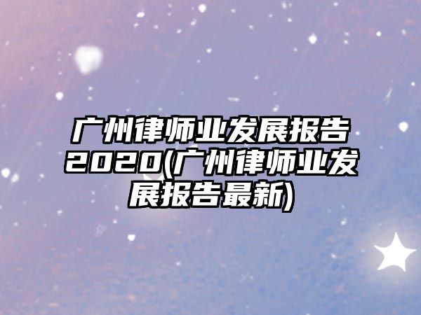 廣州律師業(yè)發(fā)展報(bào)告2020(廣州律師業(yè)發(fā)展報(bào)告最新)