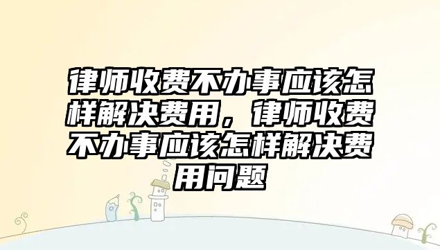 律師收費不辦事應(yīng)該怎樣解決費用，律師收費不辦事應(yīng)該怎樣解決費用問題