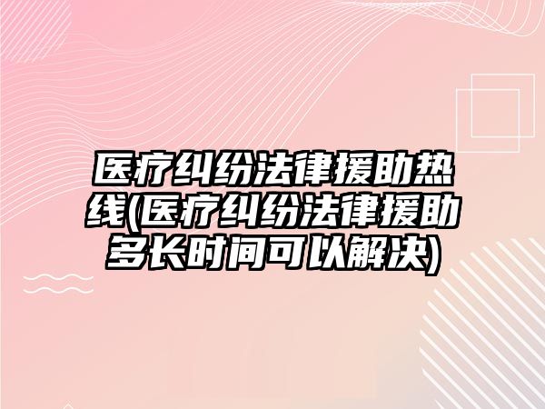 醫(yī)療糾紛法律援助熱線(醫(yī)療糾紛法律援助多長時間可以解決)